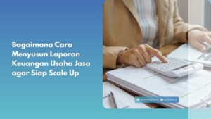 Bagaimana Cara Menyusun Laporan Keuangan Usaha Jasa agar Siap Scale Up?