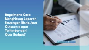 Bagaimana Cara Menghitung Laporan Keuangan Bisnis Jasa Outsource agar Terhindar dari Over Budget?