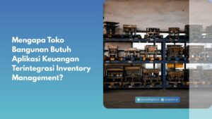 Mengapa Toko Bangunan Butuh Aplikasi Keuangan Terintegrasi Inventory Management?