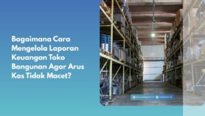 Bagaimana Cara Mengelola Laporan Keuangan Toko Bangunan Agar Arus Kas Tidak Macet?