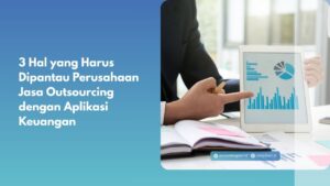 3 Hal yang Harus Dipantau Perusahaan Jasa Outsourcing dengan Aplikasi Keuangan