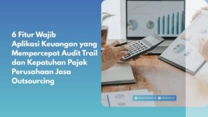 6 Fitur Wajib Aplikasi Keuangan yang Mempercepat Audit Trail dan Kepatuhan Pajak Perusahaan Jasa Outsourcing