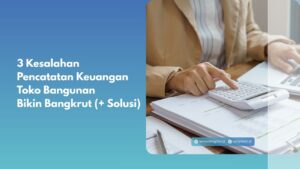 3 Kesalahan Pencatatan Keuangan Toko Bangunan Bikin Bangkrut (+ Solusi)