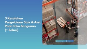 3 Kesalahan Pengelolaan Stok & Aset Pada Toko Bangunan (+ Solusi)