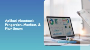 Aplikasi Akuntansi: Pengertian, Manfaat, & Fitur Umum