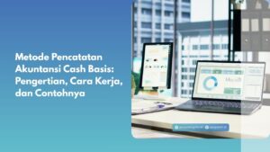 Metode Pencatatan Akuntansi Cash Basis: Pengertian, Cara Kerja, dan Contohnya