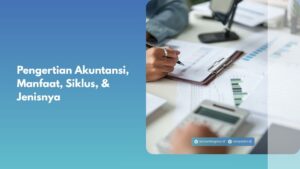 Pengertian Akuntansi, Manfaat, Siklus, & Jenisnya