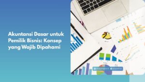 Akuntansi Dasar untuk Pemilik Bisnis: Konsep yang Wajib Dipahami