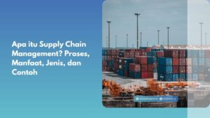 Apa itu Supply Chain Management? Proses, Manfaat, Jenis, dan Contoh