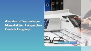 Akuntansi Perusahaan Manufaktur: Fungsi dan Contoh Lengkap