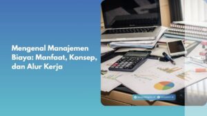 Mengenal Manajemen Biaya: Manfaat, Konsep, dan Alur Kerja
