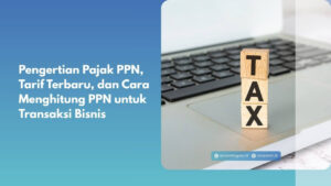 Pengertian Pajak PPN, Tarif Terbaru, dan Cara Menghitung PPN untuk Transaksi Bisnis