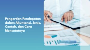 Pengertian Pendapatan dalam Akuntansi, Jenis, Contoh, dan Cara Mencatatnya