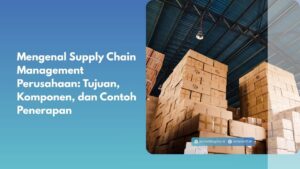 Mengenal Supply Chain Management Perusahaan: Tujuan, Komponen, dan Contoh Penerapan
