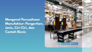 Mengenal Perusahaan Manufaktur: Pengertian, Jenis, Ciri-Ciri, dan Contoh Bisnis