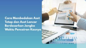 Cara Membedakan Aset Tetap dan Aset Lancar Berdasarkan Jangka Waktu Pencairan Kasnya