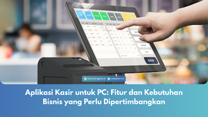 Aplikasi Kasir untuk PC: Fitur dan Kebutuhan Bisnis yang Perlu Dipertimbangkan