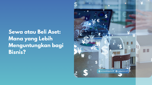 Sewa atau Beli Aset: Mana yang Lebih Menguntungkan bagi Bisnis?